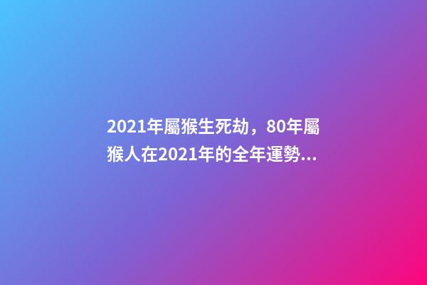 2021年屬猴生死劫，80年屬猴人在2021年的全年運勢 80年的猴2021年運勢如何，2021年猴人運程1980年
